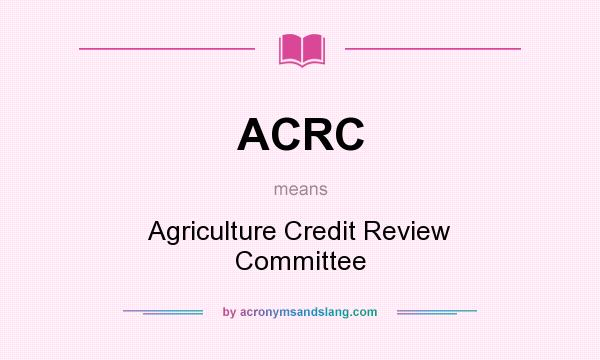 What does ACRC mean? It stands for Agriculture Credit Review Committee