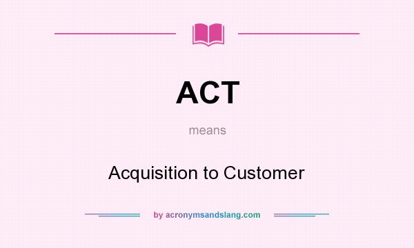 What does ACT mean? It stands for Acquisition to Customer
