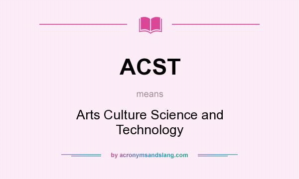 What does ACST mean? It stands for Arts Culture Science and Technology