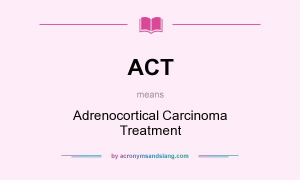 What does ACT mean? It stands for Adrenocortical Carcinoma Treatment