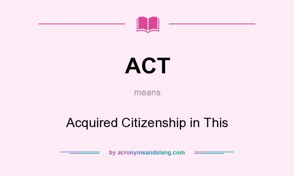 What does ACT mean? It stands for Acquired Citizenship in This