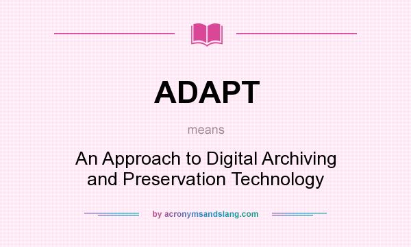 What does ADAPT mean? It stands for An Approach to Digital Archiving and Preservation Technology