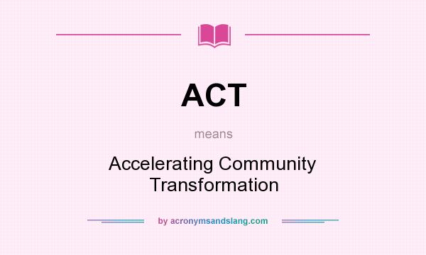 What does ACT mean? It stands for Accelerating Community Transformation