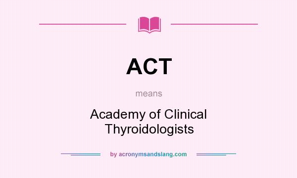 What does ACT mean? It stands for Academy of Clinical Thyroidologists