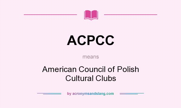 What does ACPCC mean? It stands for American Council of Polish Cultural Clubs