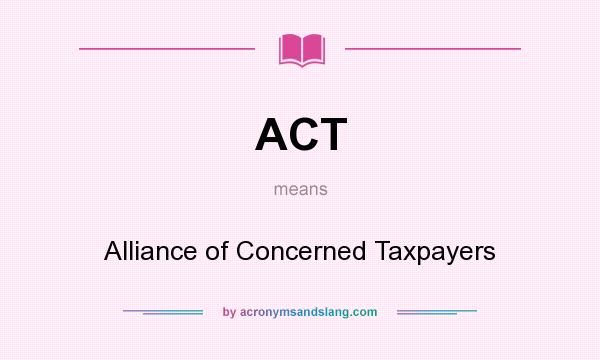 What does ACT mean? It stands for Alliance of Concerned Taxpayers