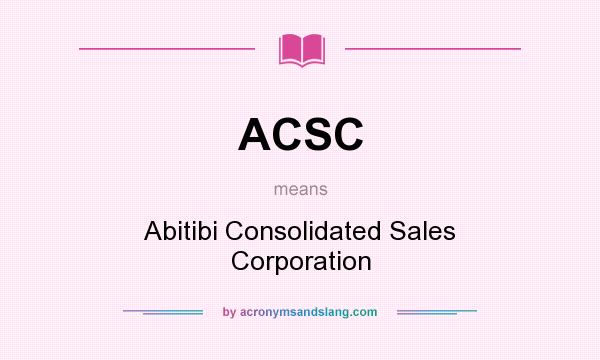What does ACSC mean? It stands for Abitibi Consolidated Sales Corporation