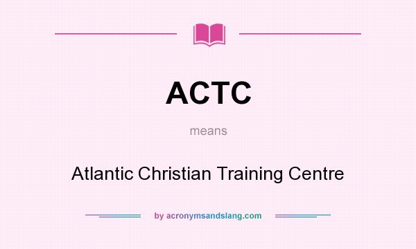 What does ACTC mean? It stands for Atlantic Christian Training Centre