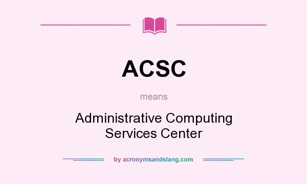 What does ACSC mean? It stands for Administrative Computing Services Center
