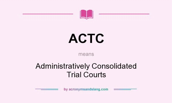 What does ACTC mean? It stands for Administratively Consolidated Trial Courts