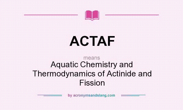 What does ACTAF mean? It stands for Aquatic Chemistry and Thermodynamics of Actinide and Fission
