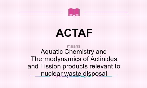 What does ACTAF mean? It stands for Aquatic Chemistry and Thermodynamics of Actinides and Fission products relevant to nuclear waste disposal