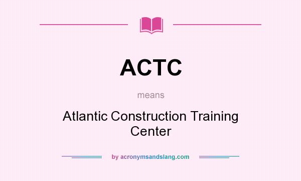 What does ACTC mean? It stands for Atlantic Construction Training Center