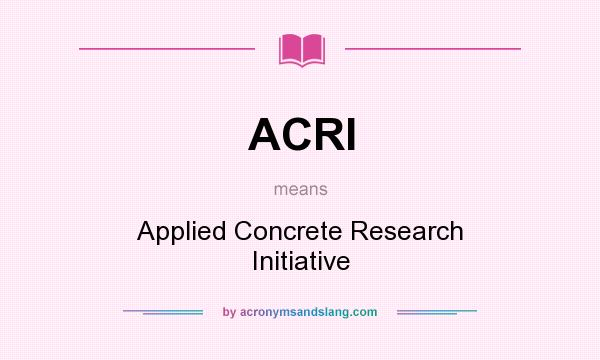 What does ACRI mean? It stands for Applied Concrete Research Initiative