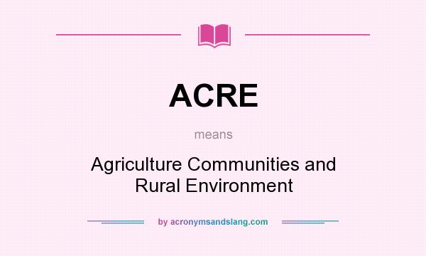 What does ACRE mean? It stands for Agriculture Communities and Rural Environment