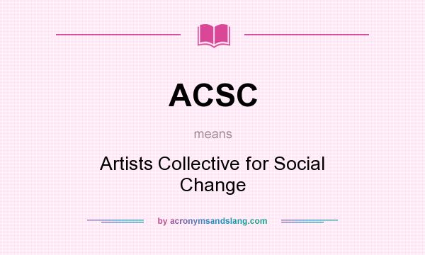 What does ACSC mean? It stands for Artists Collective for Social Change