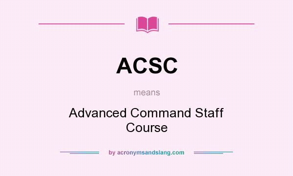 What does ACSC mean? It stands for Advanced Command Staff Course