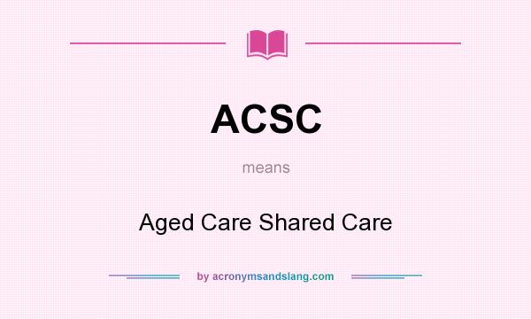 What does ACSC mean? It stands for Aged Care Shared Care