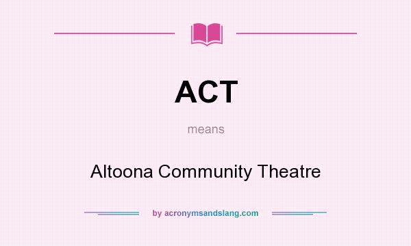 What does ACT mean? It stands for Altoona Community Theatre