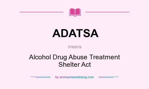 What does ADATSA mean? It stands for Alcohol Drug Abuse Treatment Shelter Act