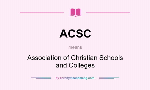 What does ACSC mean? It stands for Association of Christian Schools and Colleges