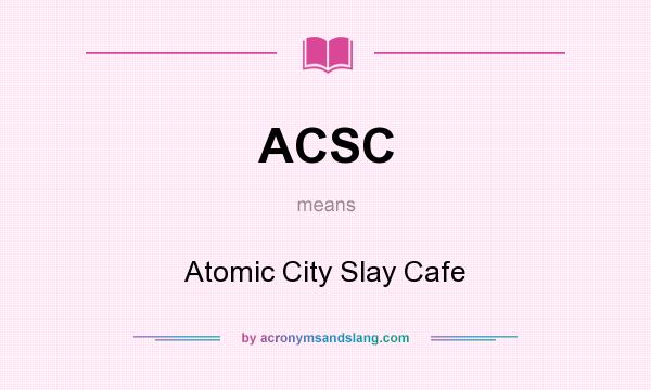What does ACSC mean? It stands for Atomic City Slay Cafe
