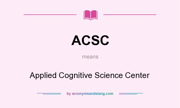 What does ACSC mean? It stands for Applied Cognitive Science Center