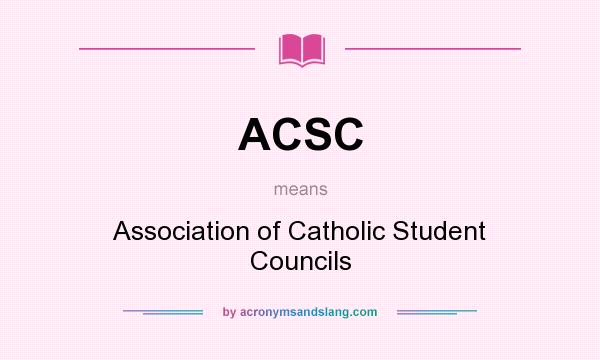What does ACSC mean? It stands for Association of Catholic Student Councils