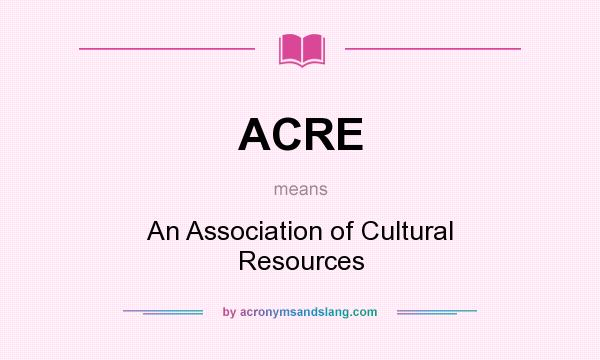 What does ACRE mean? It stands for An Association of Cultural Resources