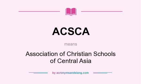 What does ACSCA mean? It stands for Association of Christian Schools of Central Asia