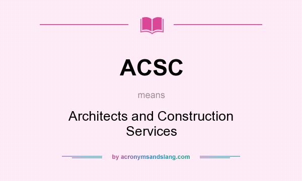 What does ACSC mean? It stands for Architects and Construction Services