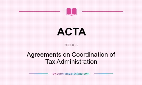 What does ACTA mean? It stands for Agreements on Coordination of Tax Administration