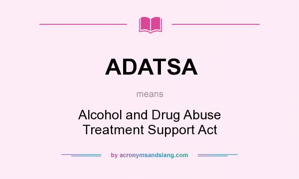 What does ADATSA mean? It stands for Alcohol and Drug Abuse Treatment Support Act