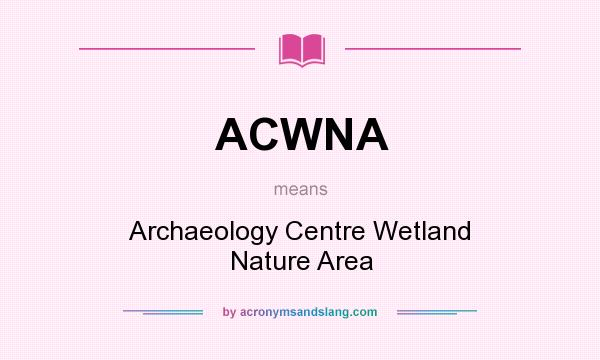 What does ACWNA mean? It stands for Archaeology Centre Wetland Nature Area
