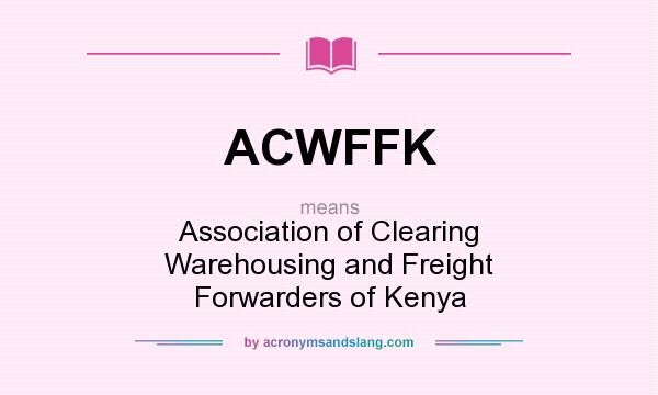 What does ACWFFK mean? It stands for Association of Clearing Warehousing and Freight Forwarders of Kenya