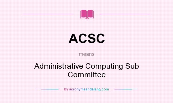 What does ACSC mean? It stands for Administrative Computing Sub Committee