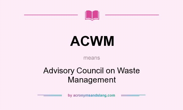 What does ACWM mean? It stands for Advisory Council on Waste Management