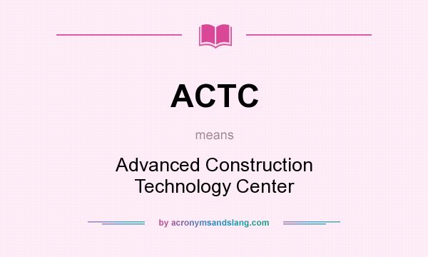 What does ACTC mean? It stands for Advanced Construction Technology Center