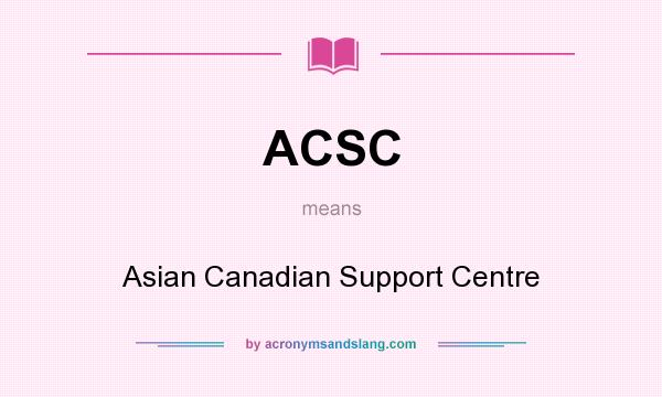 What does ACSC mean? It stands for Asian Canadian Support Centre