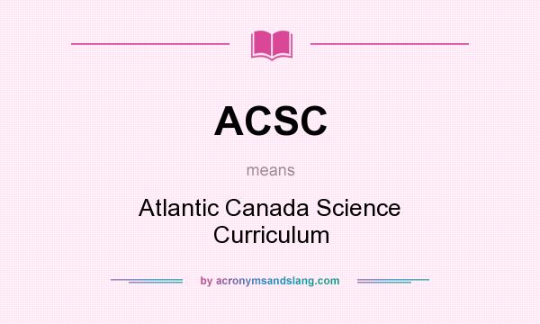 What does ACSC mean? It stands for Atlantic Canada Science Curriculum