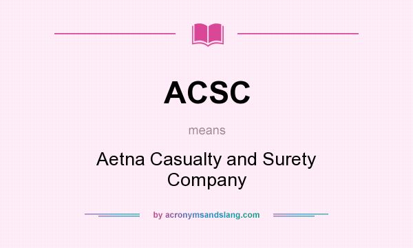 What does ACSC mean? It stands for Aetna Casualty and Surety Company
