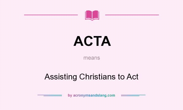 What does ACTA mean? It stands for Assisting Christians to Act