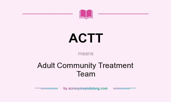 What does ACTT mean? It stands for Adult Community Treatment Team
