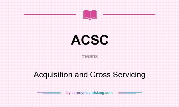 What does ACSC mean? It stands for Acquisition and Cross Servicing