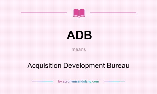 What does ADB mean? It stands for Acquisition Development Bureau
