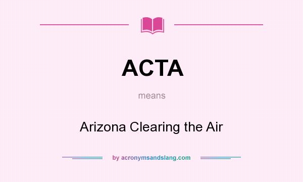 What does ACTA mean? It stands for Arizona Clearing the Air