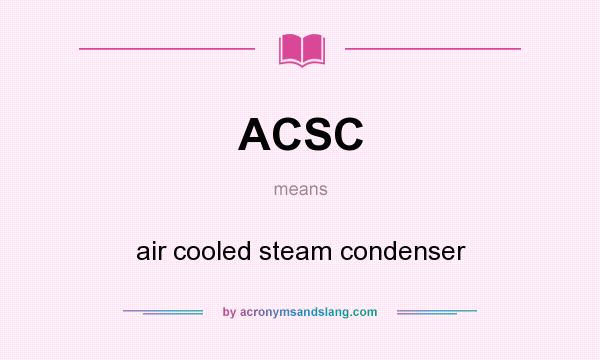 What does ACSC mean? It stands for air cooled steam condenser