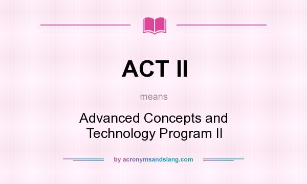 What does ACT II mean? It stands for Advanced Concepts and Technology Program II