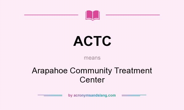 What does ACTC mean? It stands for Arapahoe Community Treatment Center