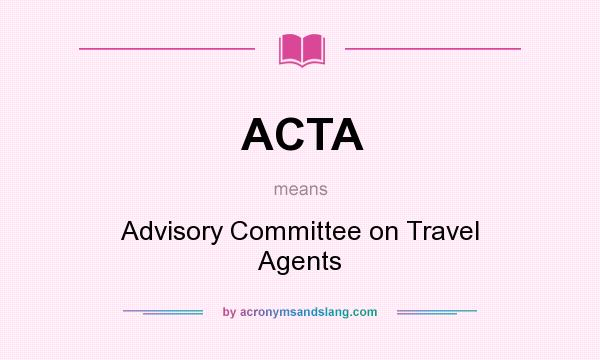 What does ACTA mean? It stands for Advisory Committee on Travel Agents